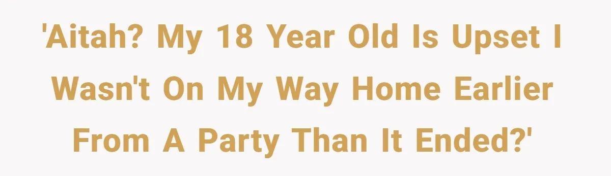 'AITAH? My 18 year old is upset I wasn't on my way home EARLIER from a party than it ended?'