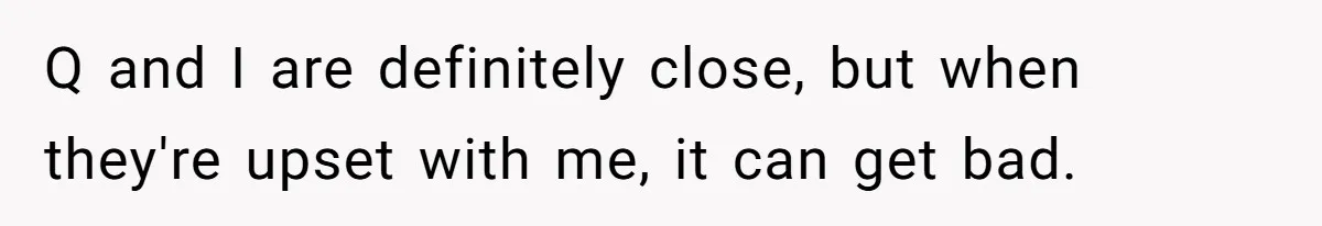 Q and I are definitely close, but when they're upset with me, it can get bad.
