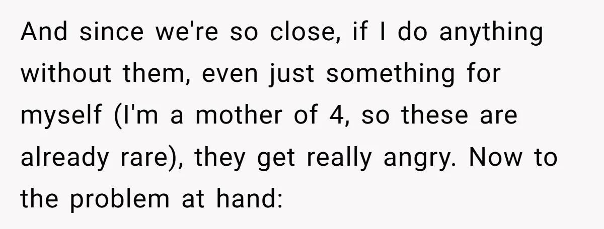 And since we're so close, if I do anything without them, even just something for myself (I'm a mother of 4, so these are already rare), they get really angry....