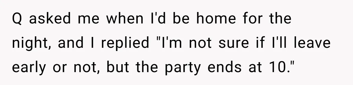 Q asked me when I'd be home for the night, and I replied "I'm not sure if I'll leave early or not, but the party ends at 10."