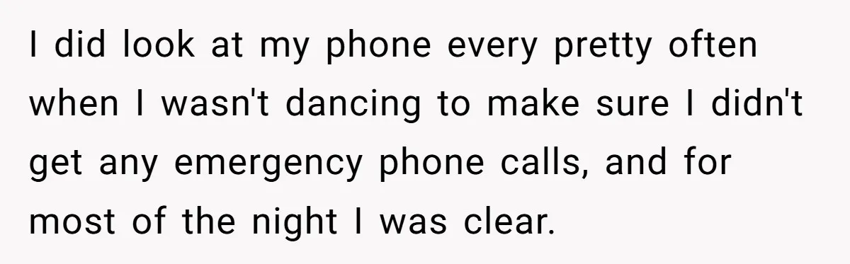 I did look at my phone every pretty often when I wasn't dancing to make sure I didn't get any emergency phone calls, and for most of the night I...