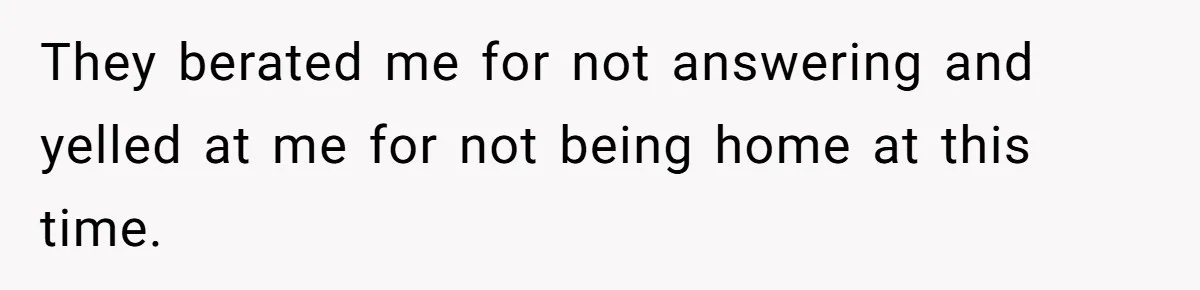 They berated me for not answering and yelled at me for not being home at this time.