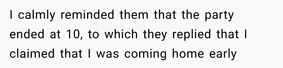 I calmly reminded them that the party ended at 10, to which they replied that I claimed that I was coming home early