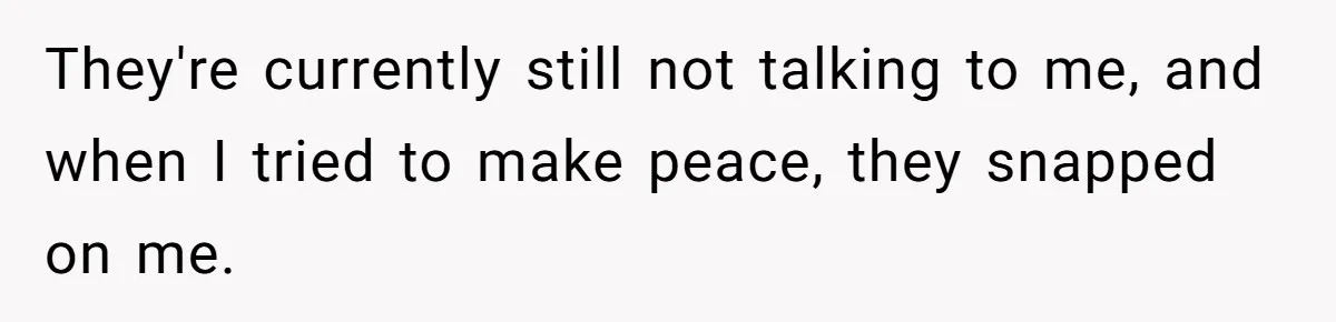 They're currently still not talking to me, and when I tried to make peace, they snapped on me.