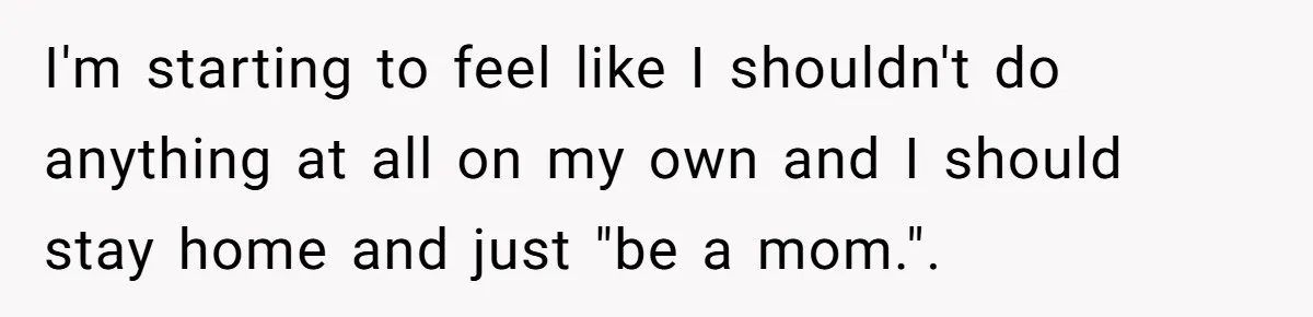 I'm starting to feel like I shouldn't do anything at all on my own and I should stay home and just "be a mom.".