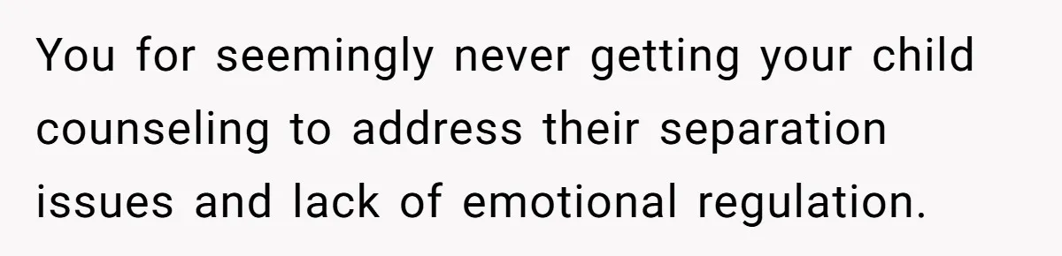 You for seemingly never getting your child counseling to address their separation issues and lack of emotional regulation.