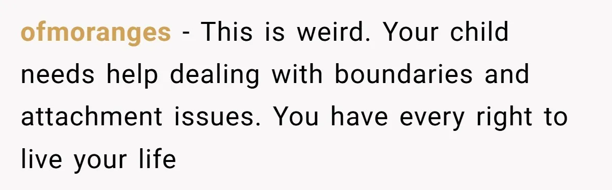 ofmoranges − This is weird. Your child needs help dealing with boundaries and attachment issues. You have every right to live your life