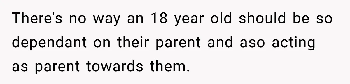There's no way an 18 year old should be so dependant on their parent and aso acting as parent towards them.