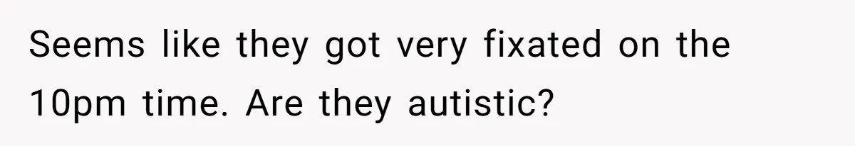 Seems like they got very fixated on the 10pm time. Are they autistic?