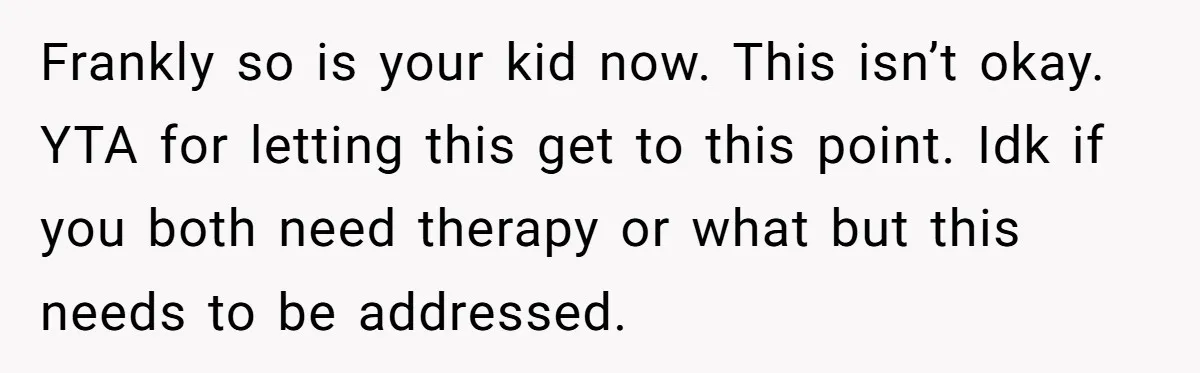 Frankly so is your kid now. This isn’t okay. YTA for letting this get to this point. Idk if you both need therapy or what but this needs to be...