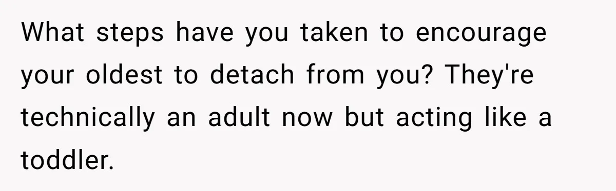 What steps have you taken to encourage your oldest to detach from you? They're technically an adult now but acting like a toddler.