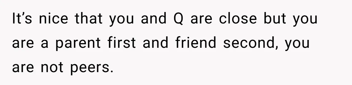 It’s nice that you and Q are close but you are a parent first and friend second, you are not peers.