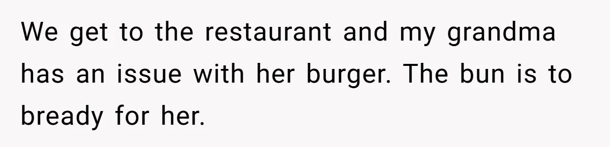 We get to the restaurant and my grandma has an issue with her burger. The bun is to bready for her.