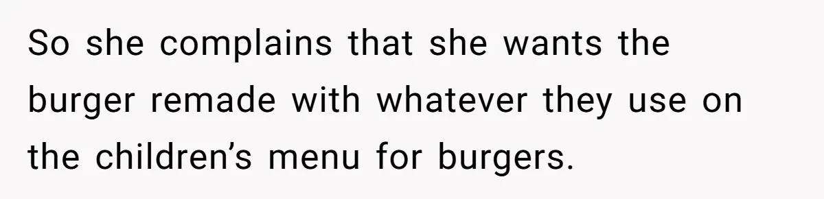 So she complains that she wants the burger remade with whatever they use on the children’s menu for burgers.
