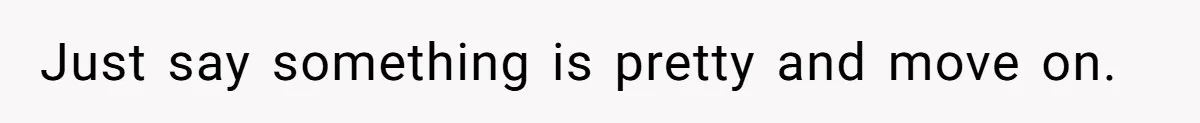 Just say something is pretty and move on.