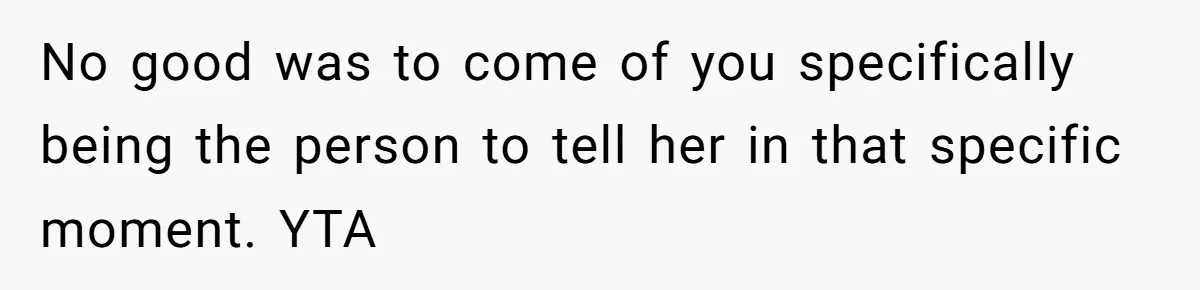 No good was to come of you specifically being the person to tell her in that specific moment. YTA