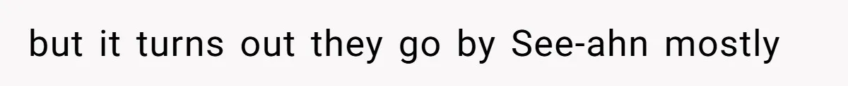 but it turns out they go by See-ahn mostly