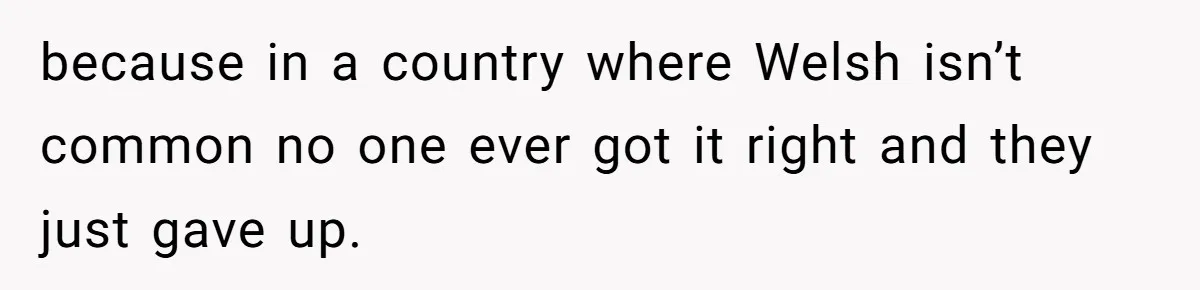 because in a country where Welsh isn’t common no one ever got it right and they just gave up.