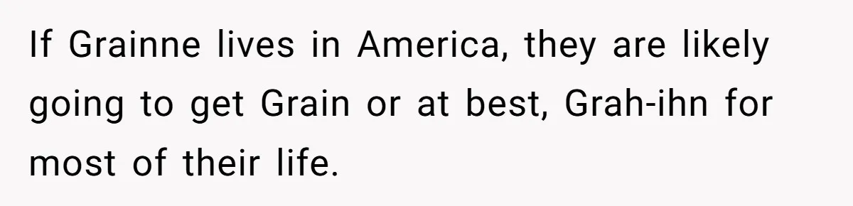 If Grainne lives in America, they are likely going to get Grain or at best, Grah-ihn for most of their life.