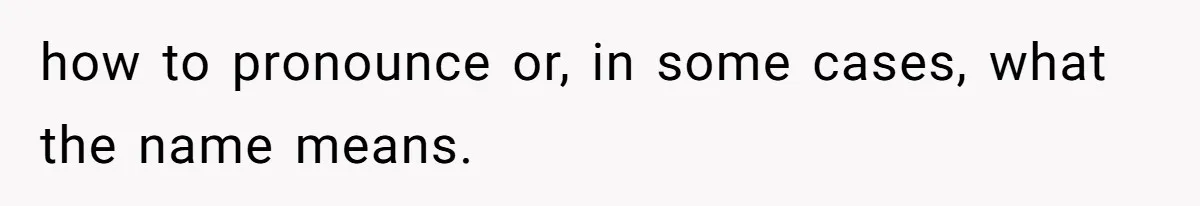 how to pronounce or, in some cases, what the name means.