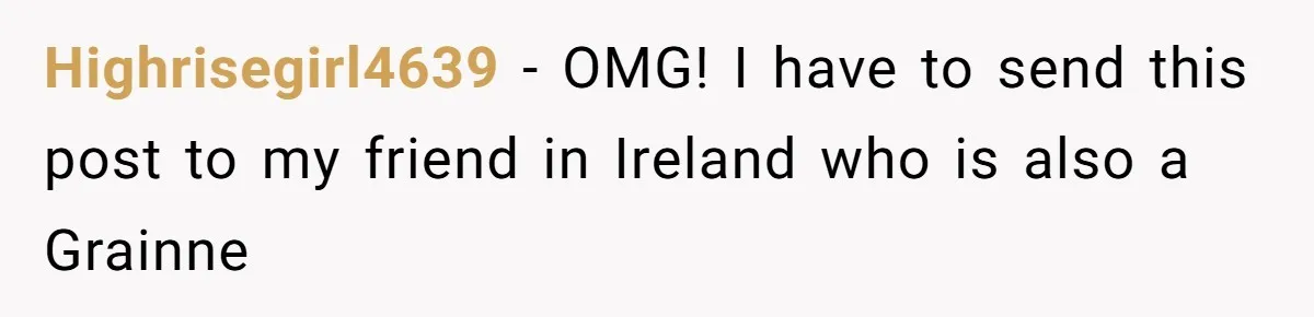 Highrisegirl4639 − OMG! I have to send this post to my friend in Ireland who is also a Grainne