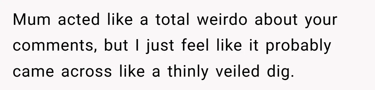 Mum acted like a total weirdo about your comments, but I just feel like it probably came across like a thinly veiled dig.