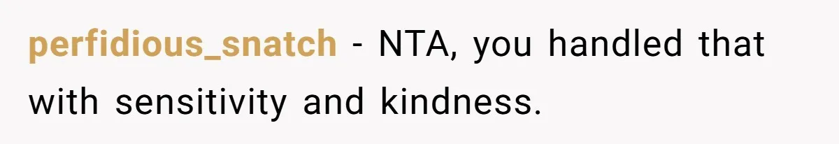 perfidious_snatch − NTA, you handled that with sensitivity and kindness.