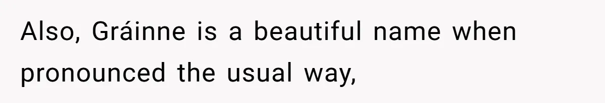 Also, Gráinne is a beautiful name when pronounced the usual way,