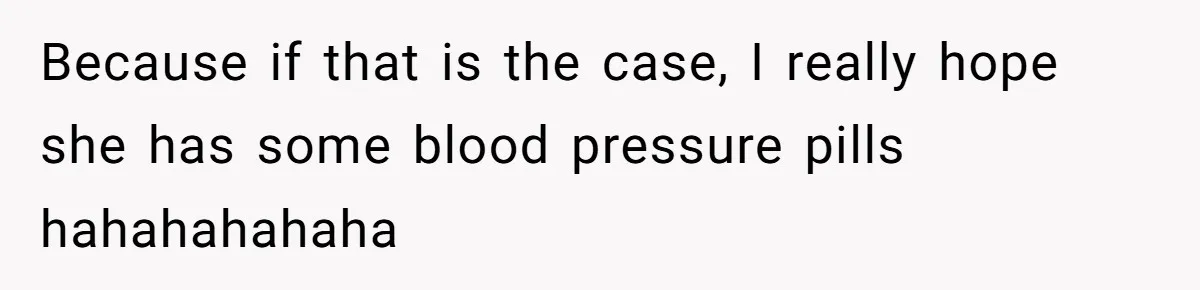 Because if that is the case, I really hope she has some blood pressure pills hahahahahaha
