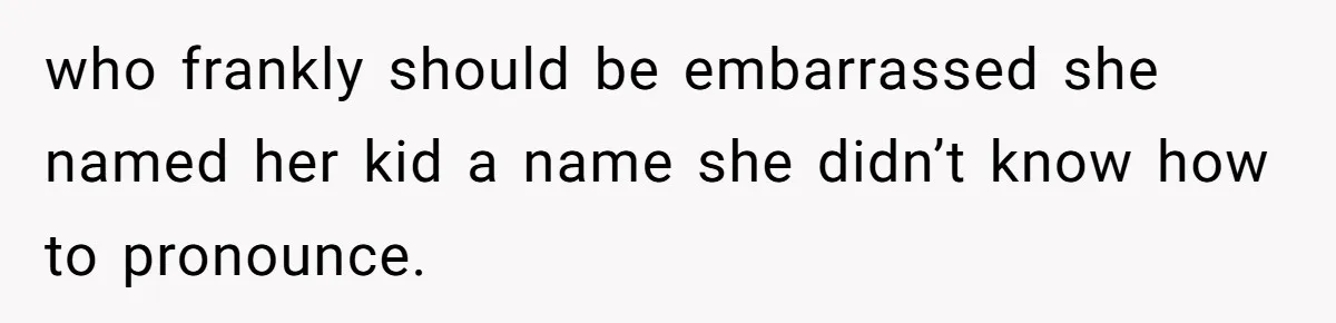 who frankly should be embarrassed she named her kid a name she didn’t know how to pronounce.