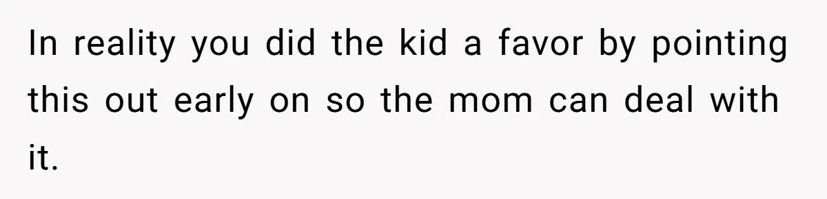 In reality you did the kid a favor by pointing this out early on so the mom can deal with it.