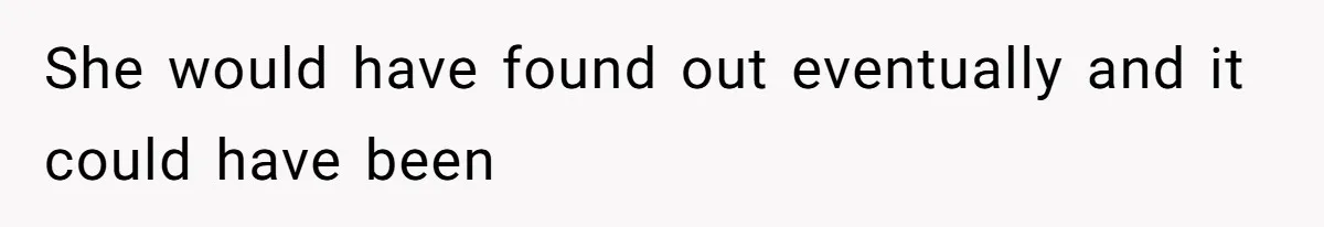 She would have found out eventually and it could have been