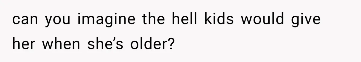 can you imagine the hell kids would give her when she’s older?