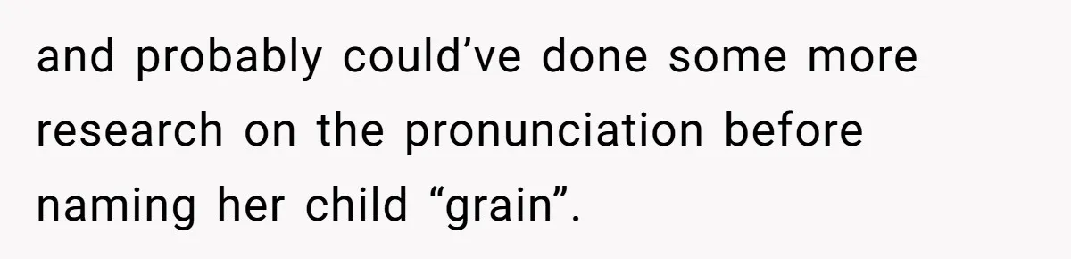 and probably could’ve done some more research on the pronunciation before naming her child “grain”.