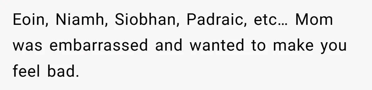 Eoin, Niamh, Siobhan, Padraic, etc… Mom was embarrassed and wanted to make you feel bad.