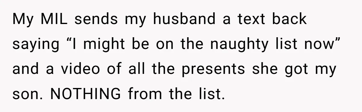My MIL sends my husband a text back saying “I might be on the naughty list now” and a video of all the presents she got my son. NOTHING from...