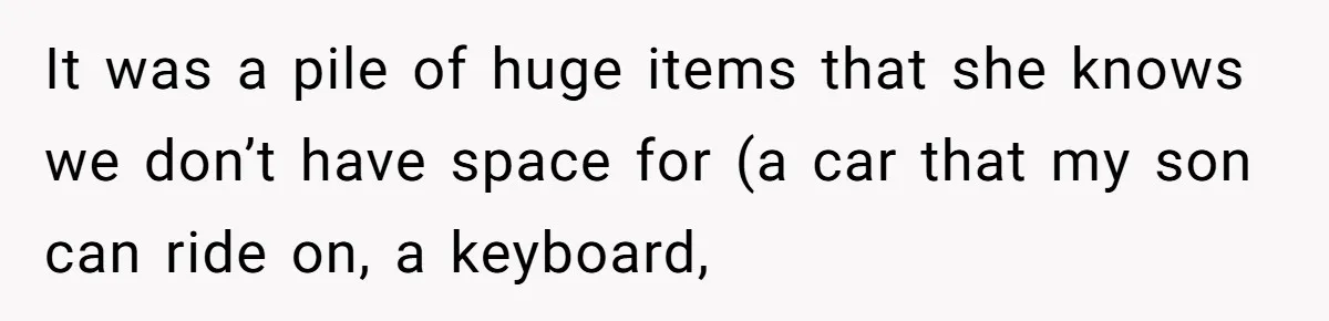It was a pile of huge items that she knows we don’t have space for (a car that my son can ride on, a keyboard,