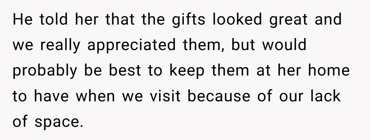 He told her that the gifts looked great and we really appreciated them, but would probably be best to keep them at her home to have when we visit because...