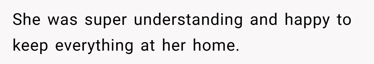 She was super understanding and happy to keep everything at her home.