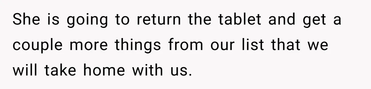 She is going to return the tablet and get a couple more things from our list that we will take home with us.