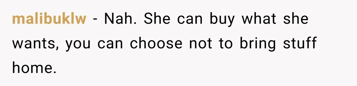 malibuklw − Nah. She can buy what she wants, you can choose not to bring stuff home.
