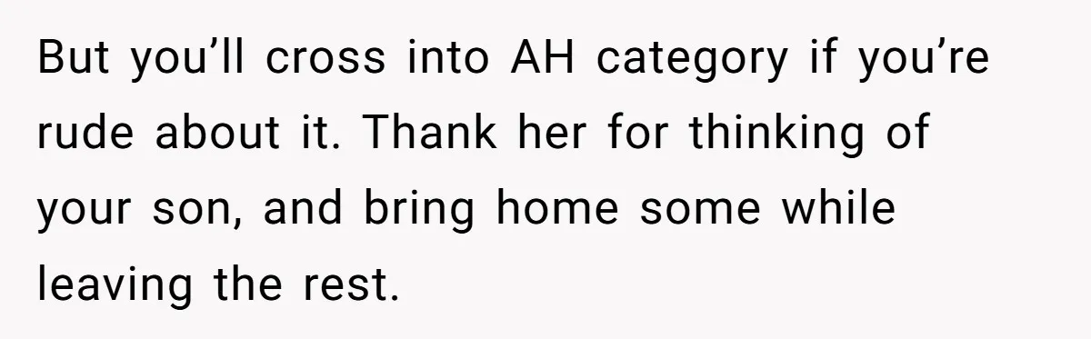 But you’ll cross into AH category if you’re rude about it. Thank her for thinking of your son, and bring home some while leaving the rest.