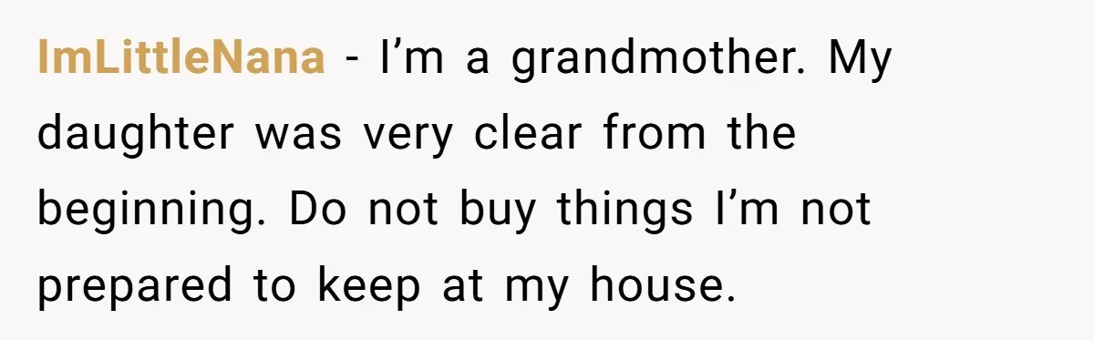 ImLittleNana − I’m a grandmother. My daughter was very clear from the beginning. Do not buy things I’m not prepared to keep at my house.