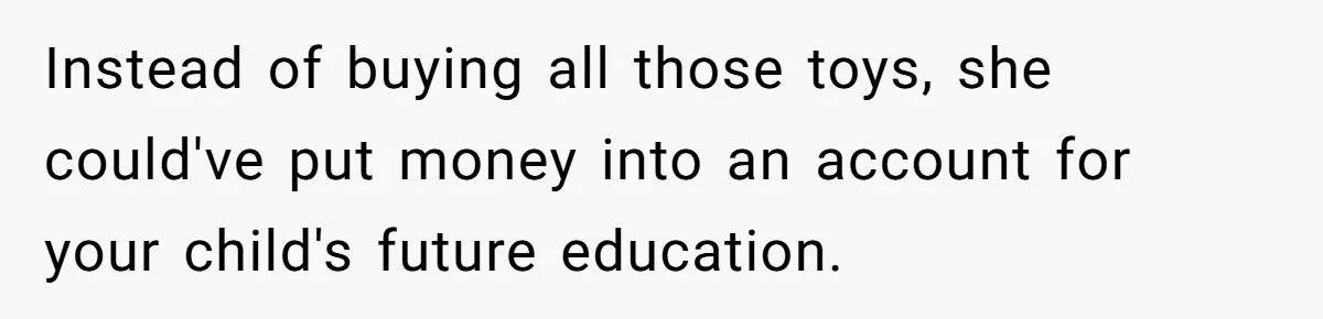 Instead of buying all those toys, she could've put money into an account for your child's future education.