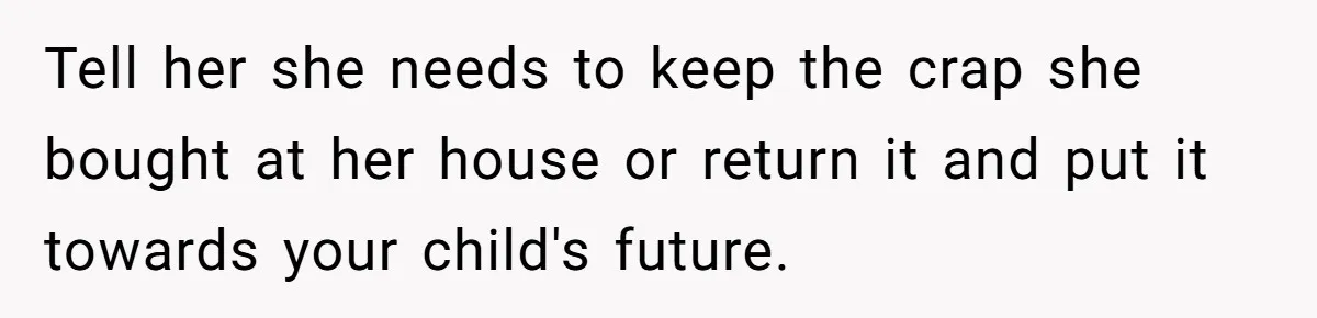 Tell her she needs to keep the crap she bought at her house or return it and put it towards your child's future.