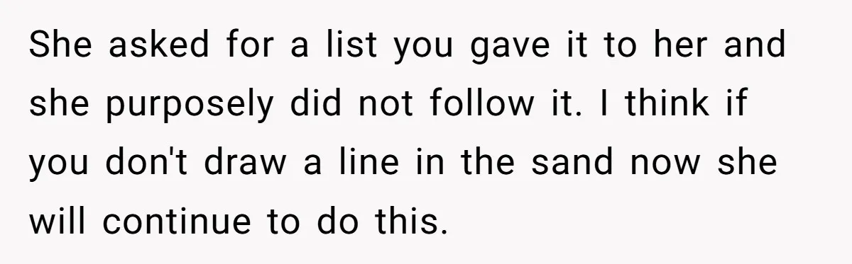 She asked for a list you gave it to her and she purposely did not follow it. I think if you don't draw a line in the sand now she...
