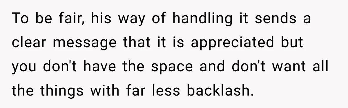 To be fair, his way of handling it sends a clear message that it is appreciated but you don't have the space and don't want all the things with far...