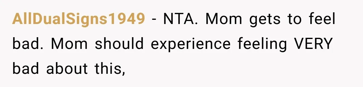 AllDualSigns1949 − NTA. Mom gets to feel bad. Mom should experience feeling VERY bad about this,