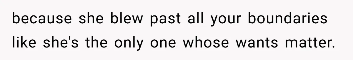 because she blew past all your boundaries like she's the only one whose wants matter.