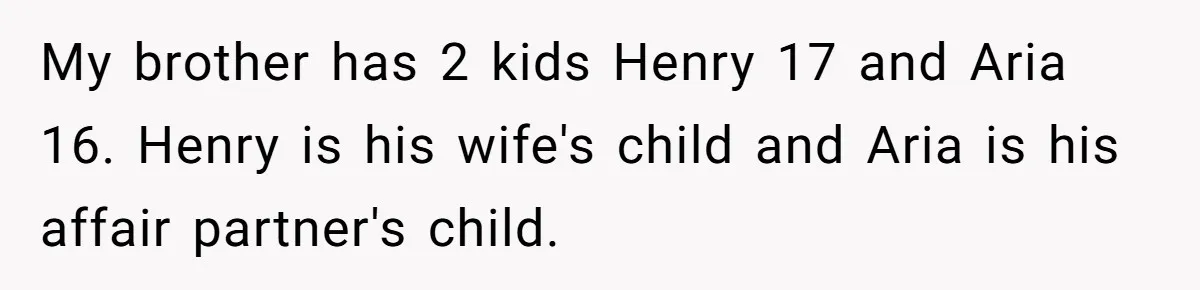 My brother has 2 kids Henry 17 and Aria 16. Henry is his wife's child and Aria is his affair partner's child.